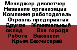 Менеджер-диспетчер › Название организации ­ Компания-работодатель › Отрасль предприятия ­ Другое › Минимальный оклад ­ 1 - Все города Работа » Вакансии   . Крым,Бахчисарай